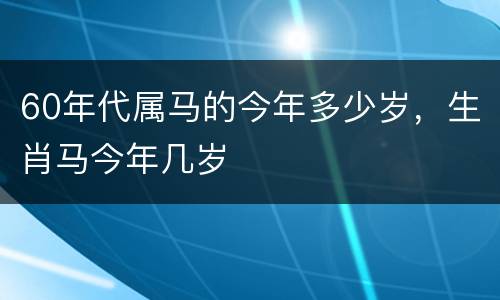 60年代属马的今年多少岁，生肖马今年几岁