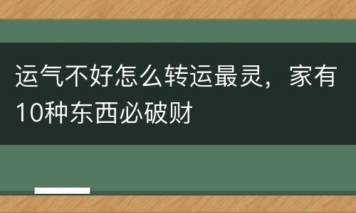 运气不好怎么转运最灵，家有10种东西必破财