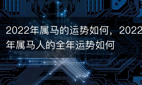 2022年属马的运势如何，2022年属马人的全年运势如何