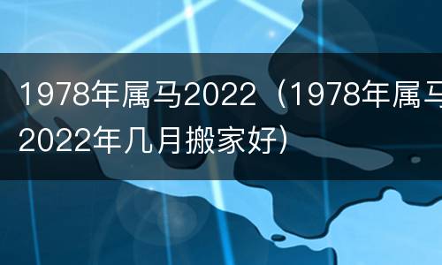 1978年属马2022（1978年属马2022年几月搬家好）