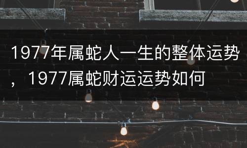 1977年属蛇人一生的整体运势，1977属蛇财运运势如何