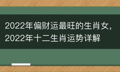 2022年偏财运最旺的生肖女，2022年十二生肖运势详解