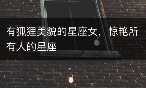 有狐狸美貌的星座女，惊艳所有人的星座
