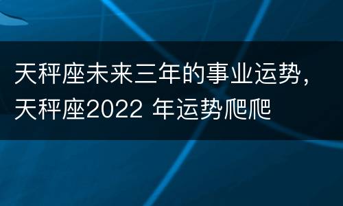 天秤座未来三年的事业运势，天秤座2022 年运势爬爬