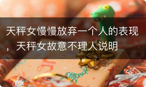 天秤女慢慢放弃一个人的表现，天秤女故意不理人说明