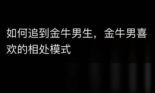 如何追到金牛男生，金牛男喜欢的相处模式