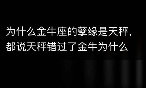 为什么金牛座的孽缘是天秤，都说天秤错过了金牛为什么