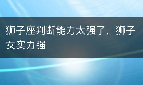 狮子座判断能力太强了，狮子女实力强