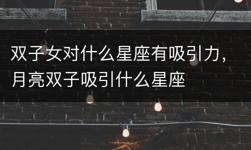 双子女对什么星座有吸引力，月亮双子吸引什么星座