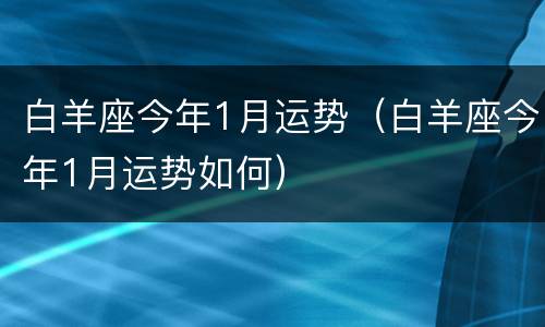 白羊座今年1月运势（白羊座今年1月运势如何）