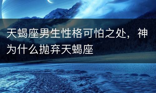 天蝎座男生性格可怕之处，神为什么抛弃天蝎座