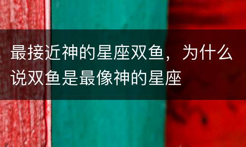 最接近神的星座双鱼，为什么说双鱼是最像神的星座