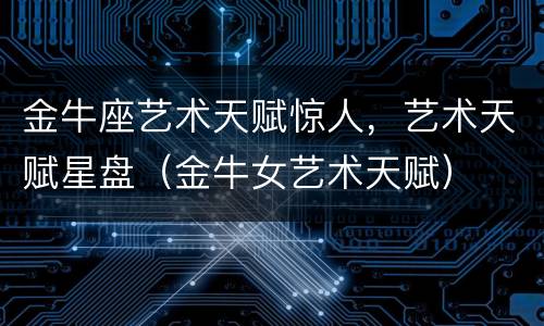 金牛座艺术天赋惊人，艺术天赋星盘（金牛女艺术天赋）