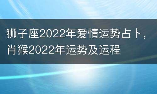 狮子座2022年爱情运势占卜，肖猴2022年运势及运程