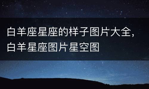 白羊座星座的样子图片大全，白羊星座图片星空图