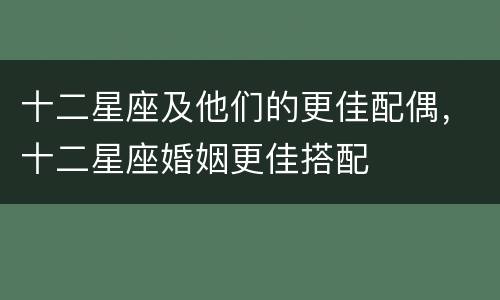 十二星座及他们的更佳配偶，十二星座婚姻更佳搭配