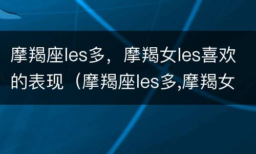 摩羯座les多，摩羯女les喜欢的表现（摩羯座les多,摩羯女les喜欢的表现是什么）