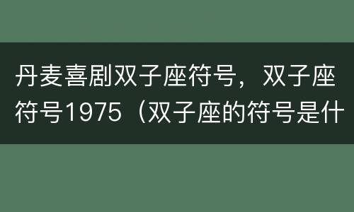 丹麦喜剧双子座符号，双子座符号1975（双子座的符号是什么符号）