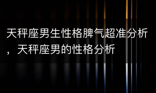 天秤座男生性格脾气超准分析，天秤座男的性格分析