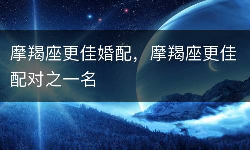 摩羯座更佳婚配，摩羯座更佳配对之一名