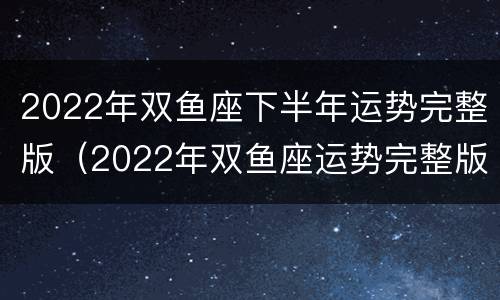 2022年双鱼座下半年运势完整版（2022年双鱼座运势完整版 权威）