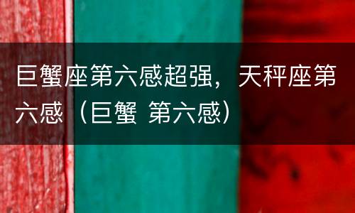 巨蟹座第六感超强，天秤座第六感（巨蟹 第六感）