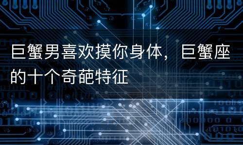 巨蟹男喜欢摸你身体，巨蟹座的十个奇葩特征