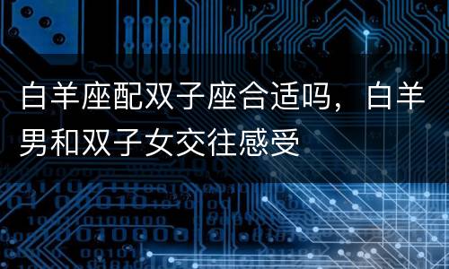 白羊座配双子座合适吗，白羊男和双子女交往感受