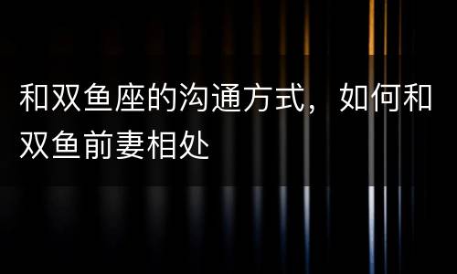 和双鱼座的沟通方式，如何和双鱼前妻相处