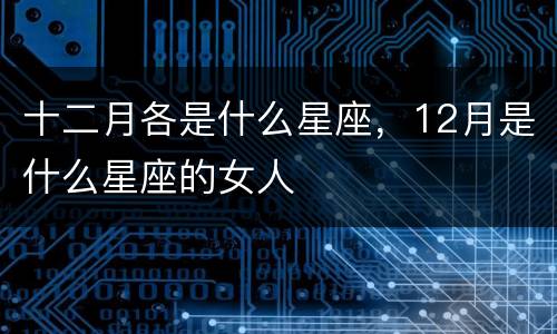 十二月各是什么星座，12月是什么星座的女人