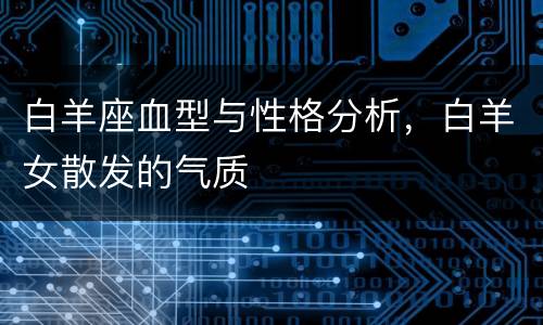 白羊座血型与性格分析，白羊女散发的气质