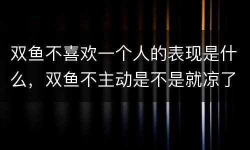 双鱼不喜欢一个人的表现是什么，双鱼不主动是不是就凉了