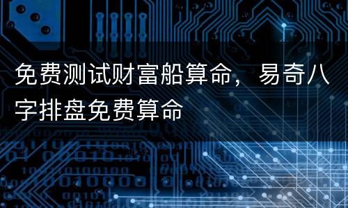 免费测试财富船算命，易奇八字排盘免费算命
