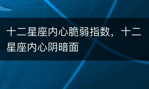 十二星座内心脆弱指数，十二星座内心阴暗面