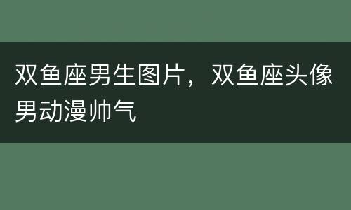 双鱼座男生图片，双鱼座头像男动漫帅气