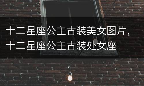 十二星座公主古装美女图片，十二星座公主古装处女座
