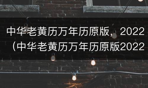 中华老黄历万年历原版，2022（中华老黄历万年历原版2022最准）
