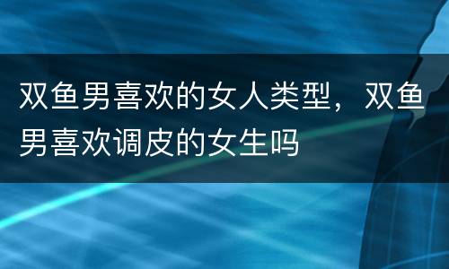 双鱼男喜欢的女人类型，双鱼男喜欢调皮的女生吗