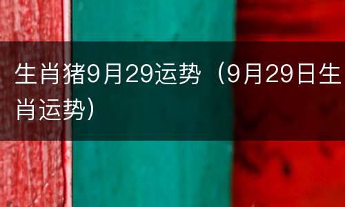 生肖猪9月29运势（9月29日生肖运势）