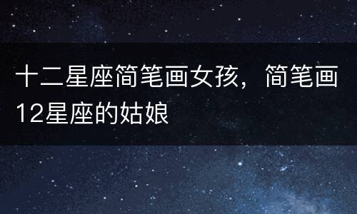 十二星座简笔画女孩，简笔画12星座的姑娘