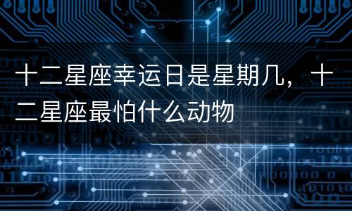 十二星座幸运日是星期几，十二星座最怕什么动物