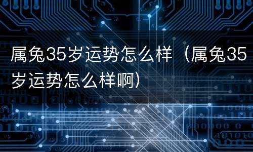 属兔35岁运势怎么样（属兔35岁运势怎么样啊）