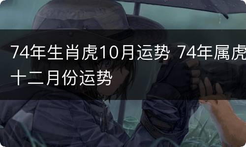 74年生肖虎10月运势 74年属虎十二月份运势