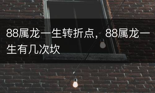 88属龙一生转折点，88属龙一生有几次坎