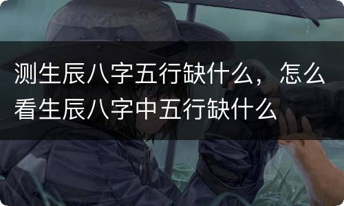 测生辰八字五行缺什么，怎么看生辰八字中五行缺什么