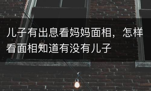 儿子有出息看妈妈面相，怎样看面相知道有没有儿子