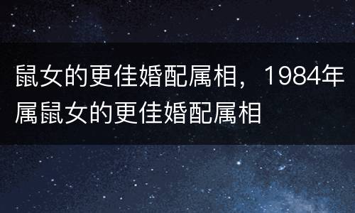 鼠女的更佳婚配属相，1984年属鼠女的更佳婚配属相