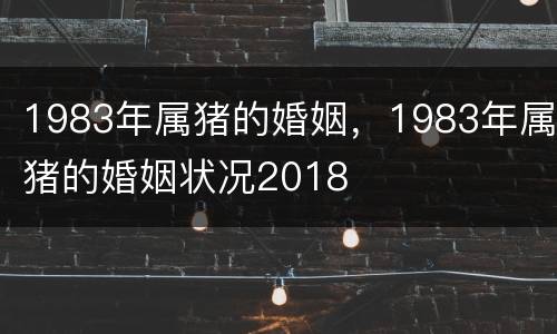 1983年属猪的婚姻，1983年属猪的婚姻状况2018