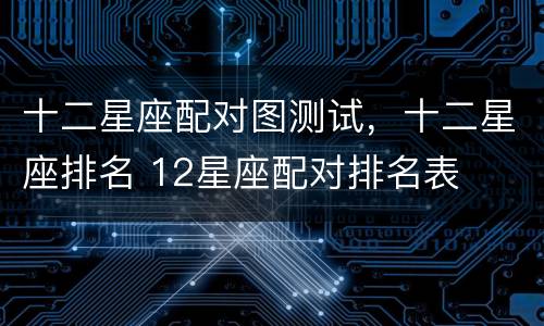 十二星座配对图测试，十二星座排名 12星座配对排名表