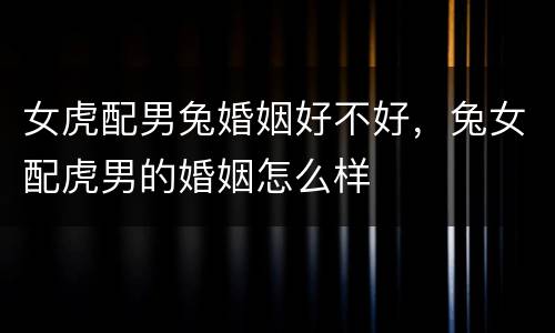 女虎配男兔婚姻好不好，兔女配虎男的婚姻怎么样